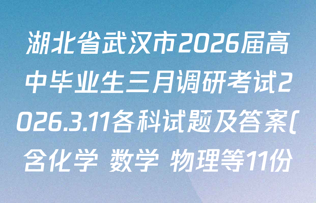 湖北省武汉市2026届高中毕业生三月调研考试2026.3.11各科试题及答案(含化学 数学 物理等11份)